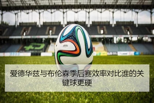 爱德华兹与布伦森季后赛效率对比谁的关键球更硬